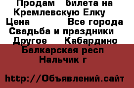 Продам 3 билета на Кремлевскую Елку. › Цена ­ 2 000 - Все города Свадьба и праздники » Другое   . Кабардино-Балкарская респ.,Нальчик г.